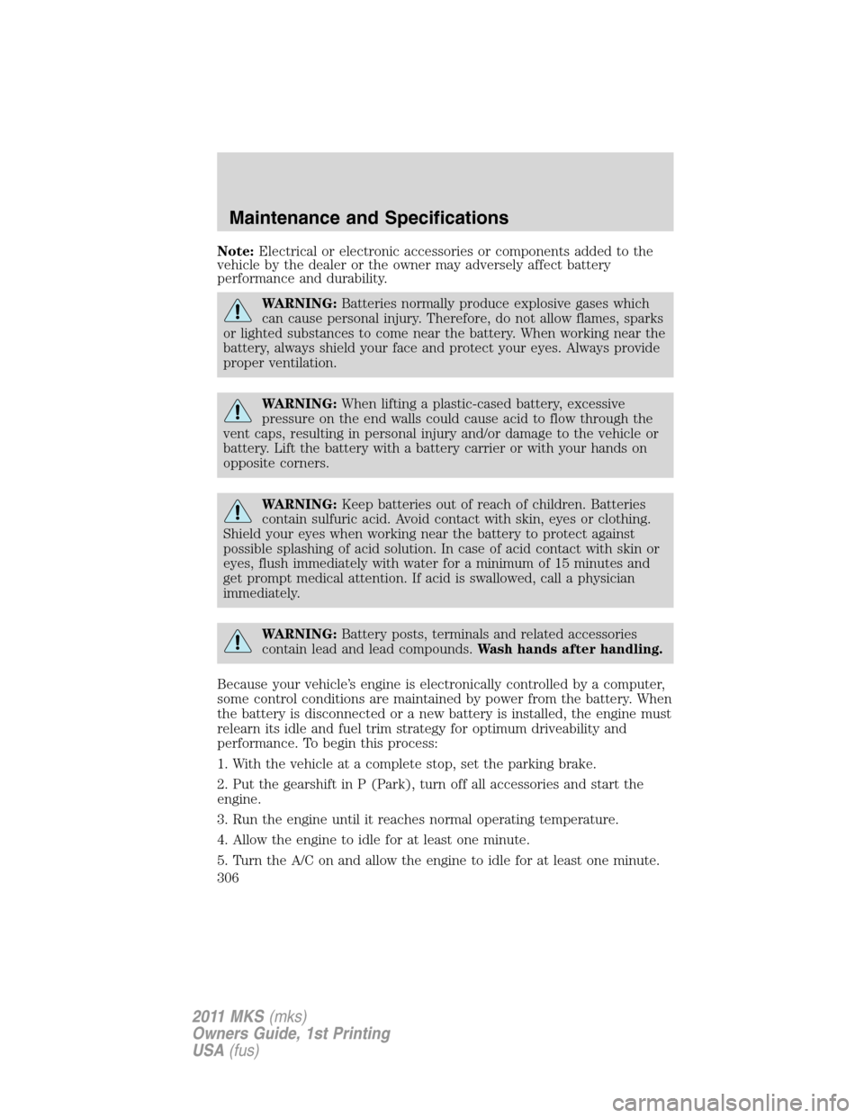 LINCOLN MKS 2011  Owners Manual Note:Electrical or electronic accessories or components added to the
vehicle by the dealer or the owner may adversely affect battery
performance and durability.
WARNING:Batteries normally produce expl