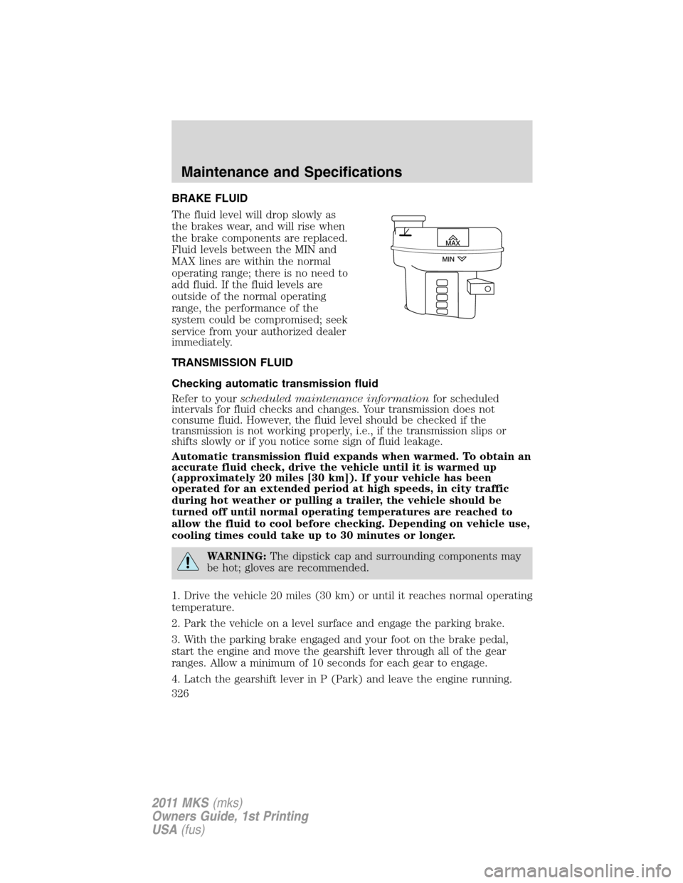 LINCOLN MKS 2011  Owners Manual BRAKE FLUID
The fluid level will drop slowly as
the brakes wear, and will rise when
the brake components are replaced.
Fluid levels between the MIN and
MAX lines are within the normal
operating range;