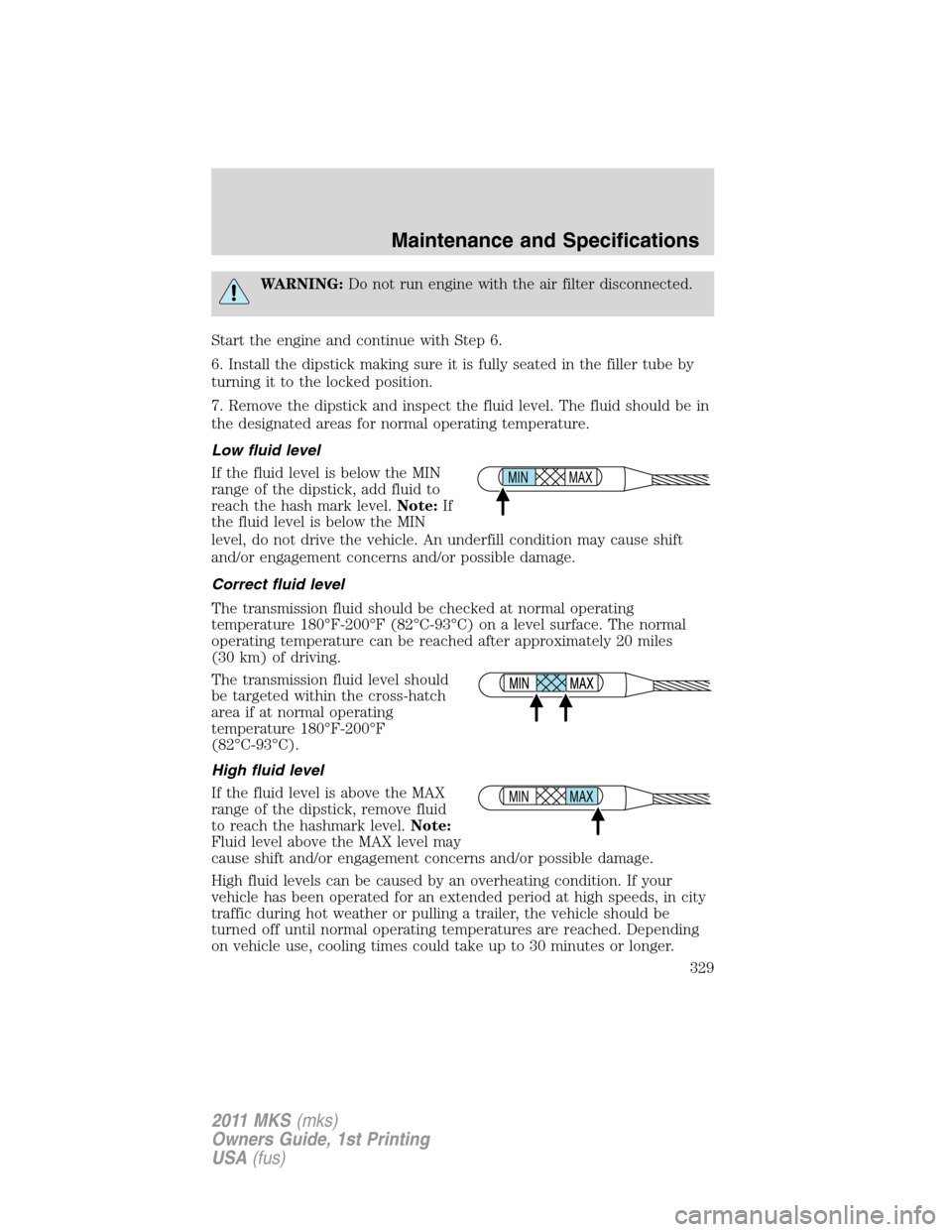 LINCOLN MKS 2011  Owners Manual WARNING:Do not run engine with the air filter disconnected.
Start the engine and continue with Step 6.
6. Install the dipstick making sure it is fully seated in the filler tube by
turning it to the lo