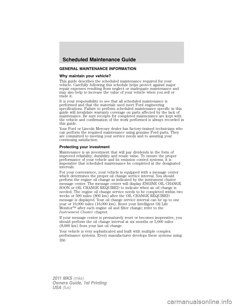 LINCOLN MKS 2011 Owners Manual GENERAL MAINTENANCE INFORMATION
Why maintain your vehicle?
This guide describes the scheduled maintenance required for your
vehicle. Carefully following this schedule helps protect against major
repai LINCOLN MKS 2011 Owners Manual GENERAL MAINTENANCE INFORMATION
Why maintain your vehicle?
This guide describes the scheduled maintenance required for your
vehicle. Carefully following this schedule helps protect against major
repai