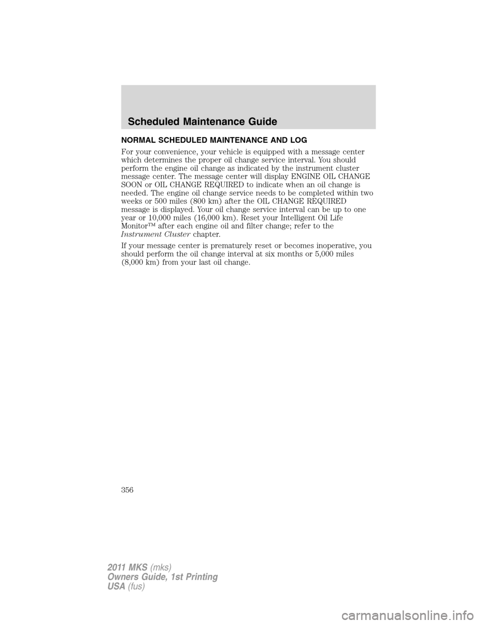 LINCOLN MKS 2011 Owners Manual NORMAL SCHEDULED MAINTENANCE AND LOG
For your convenience, your vehicle is equipped with a message center
which determines the proper oil change service interval. You should
perform the engine oil cha LINCOLN MKS 2011 Owners Manual NORMAL SCHEDULED MAINTENANCE AND LOG
For your convenience, your vehicle is equipped with a message center
which determines the proper oil change service interval. You should
perform the engine oil cha