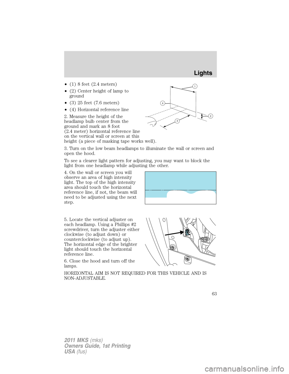 LINCOLN MKS 2011 Repair Manual •(1) 8 feet (2.4 meters)
•(2) Center height of lamp to
ground
•(3) 25 feet (7.6 meters)
•(4) Horizontal reference line
2. Measure the height of the
headlamp bulb center from the
ground and mar LINCOLN MKS 2011 Repair Manual •(1) 8 feet (2.4 meters)
•(2) Center height of lamp to
ground
•(3) 25 feet (7.6 meters)
•(4) Horizontal reference line
2. Measure the height of the
headlamp bulb center from the
ground and mar