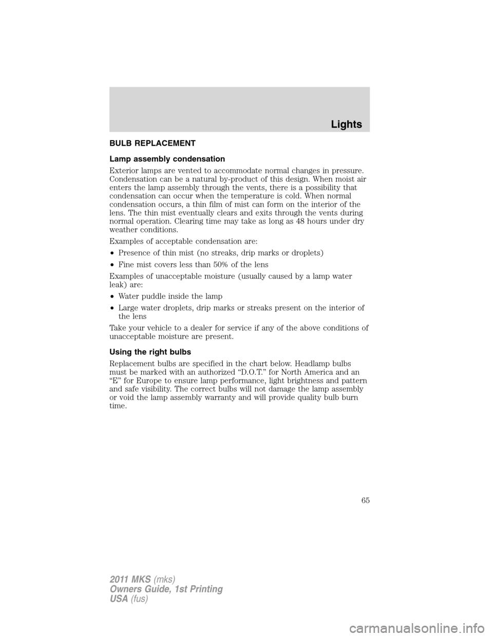 LINCOLN MKS 2011  Owners Manual BULB REPLACEMENT
Lamp assembly condensation
Exterior lamps are vented to accommodate normal changes in pressure.
Condensation can be a natural by-product of this design. When moist air
enters the lamp