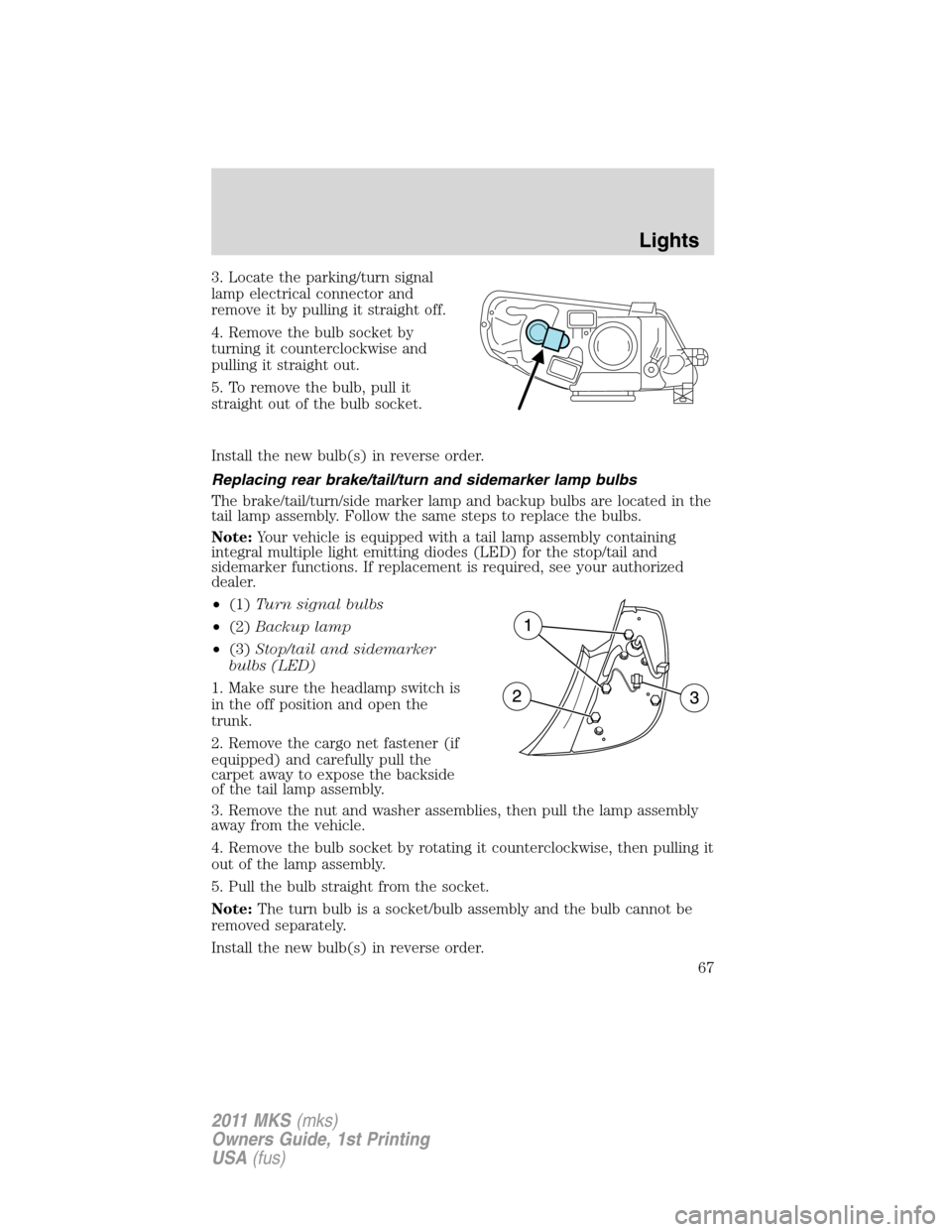 LINCOLN MKS 2011  Owners Manual 3. Locate the parking/turn signal
lamp electrical connector and
remove it by pulling it straight off.
4. Remove the bulb socket by
turning it counterclockwise and
pulling it straight out.
5. To remove
