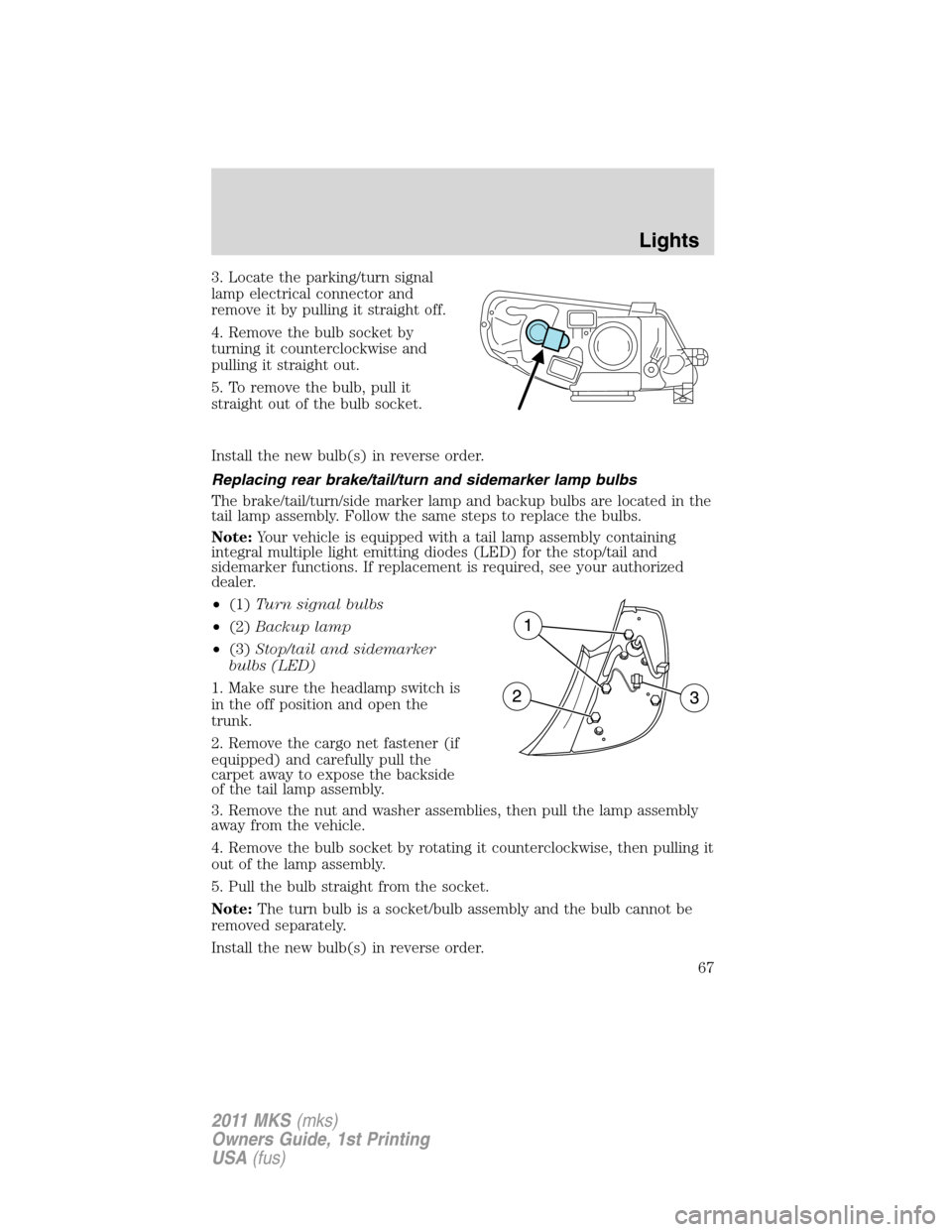 LINCOLN MKS 2011 Repair Manual 3. Locate the parking/turn signal
lamp electrical connector and
remove it by pulling it straight off.
4. Remove the bulb socket by
turning it counterclockwise and
pulling it straight out.
5. To remove LINCOLN MKS 2011 Repair Manual 3. Locate the parking/turn signal
lamp electrical connector and
remove it by pulling it straight off.
4. Remove the bulb socket by
turning it counterclockwise and
pulling it straight out.
5. To remove
