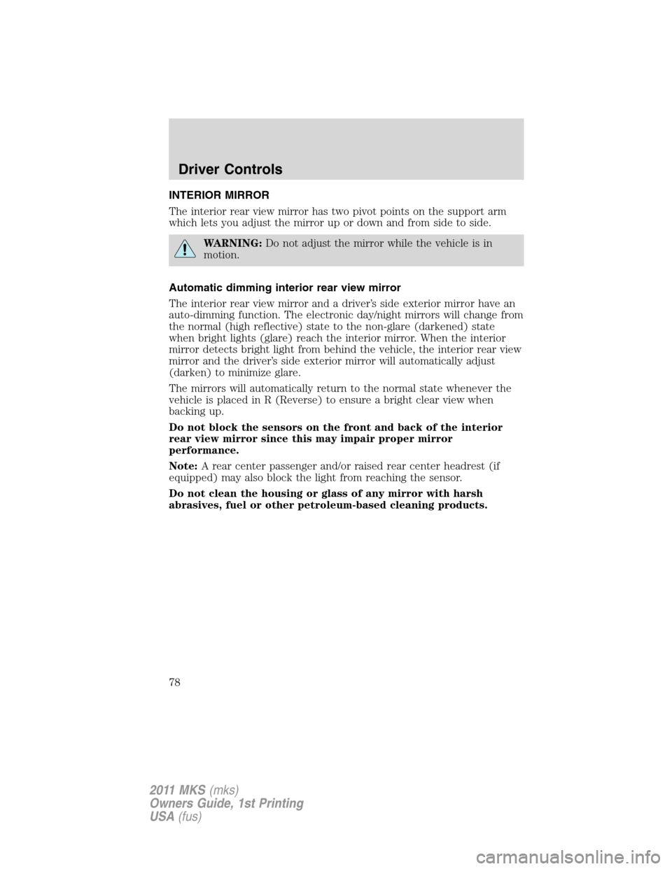 LINCOLN MKS 2011  Owners Manual INTERIOR MIRROR
The interior rear view mirror has two pivot points on the support arm
which lets you adjust the mirror up or down and from side to side.
WARNING:Do not adjust the mirror while the vehi