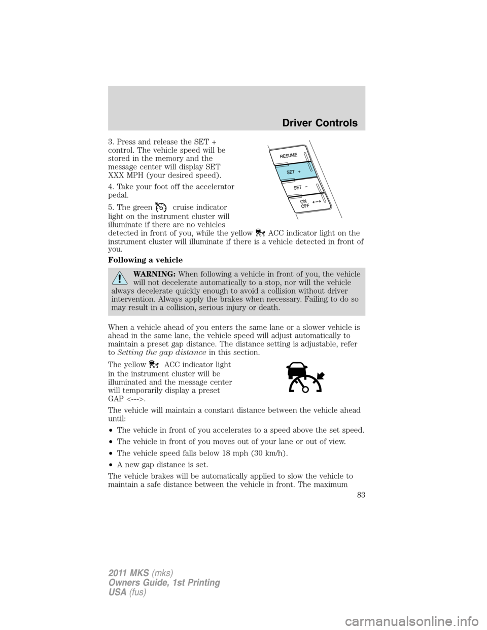 LINCOLN MKS 2011  Owners Manual 3. Press and release the SET +
control. The vehicle speed will be
stored in the memory and the
message center will display SET
XXX MPH (your desired speed).
4. Take your foot off the accelerator
pedal