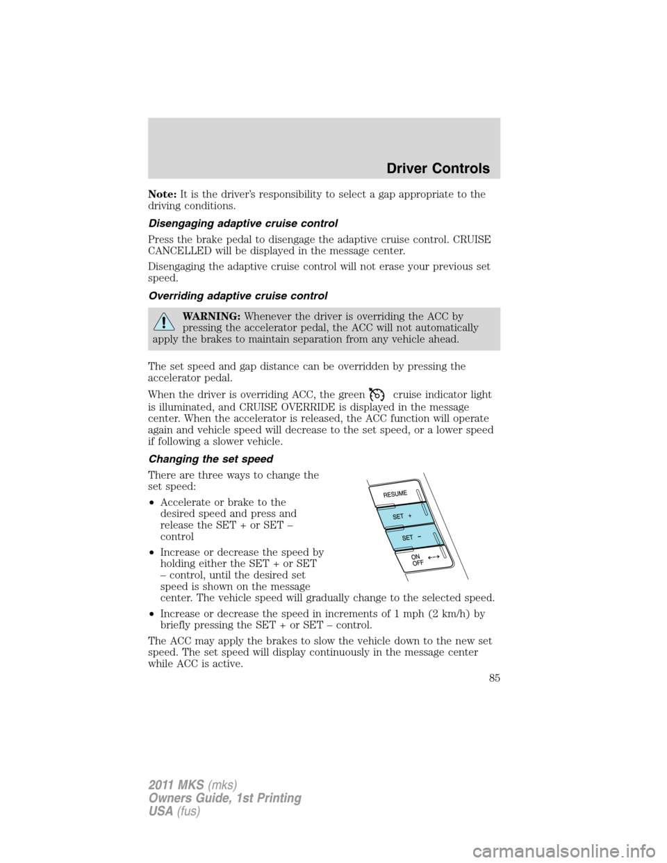 LINCOLN MKS 2011  Owners Manual Note:It is the driver’s responsibility to select a gap appropriate to the
driving conditions.
Disengaging adaptive cruise control
Press the brake pedal to disengage the adaptive cruise control. CRUI