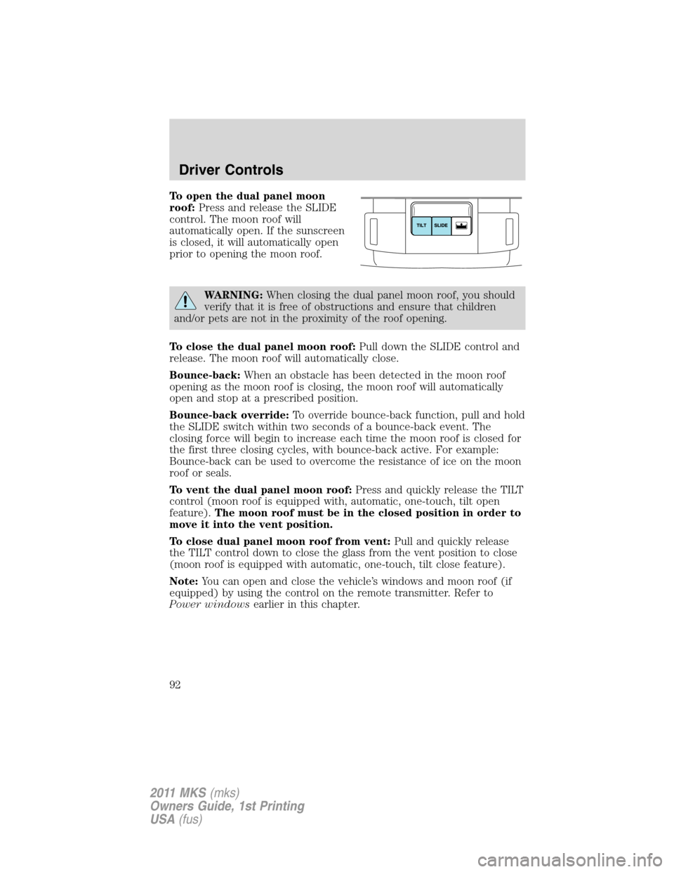 LINCOLN MKS 2011  Owners Manual To open the dual panel moon
roof:Press and release the SLIDE
control. The moon roof will
automatically open. If the sunscreen
is closed, it will automatically open
prior to opening the moon roof.
WARN