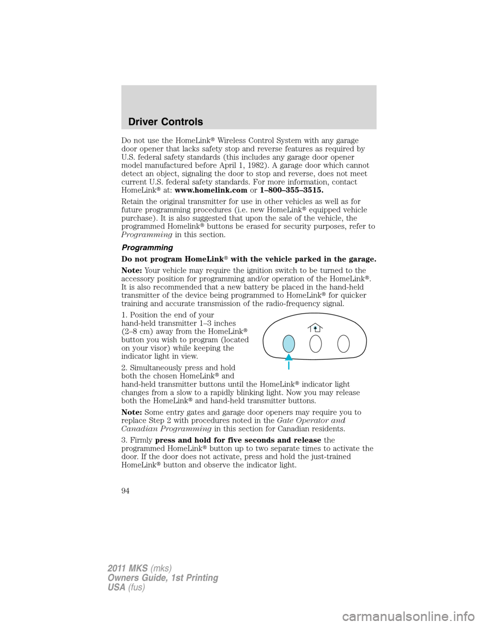 LINCOLN MKS 2011  Owners Manual Do not use the HomeLinkWireless Control System with any garage
door opener that lacks safety stop and reverse features as required by
U.S. federal safety standards (this includes any garage door open