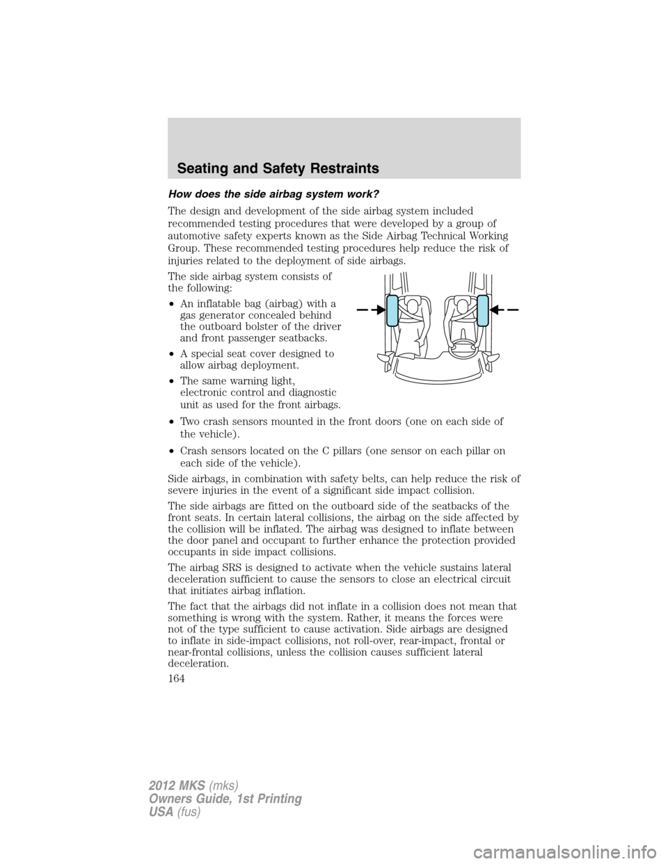 LINCOLN MKS 2012 User Guide How does the side airbag system work?
The design and development of the side airbag system included
recommended testing procedures that were developed by a group of
automotive safety experts known as 