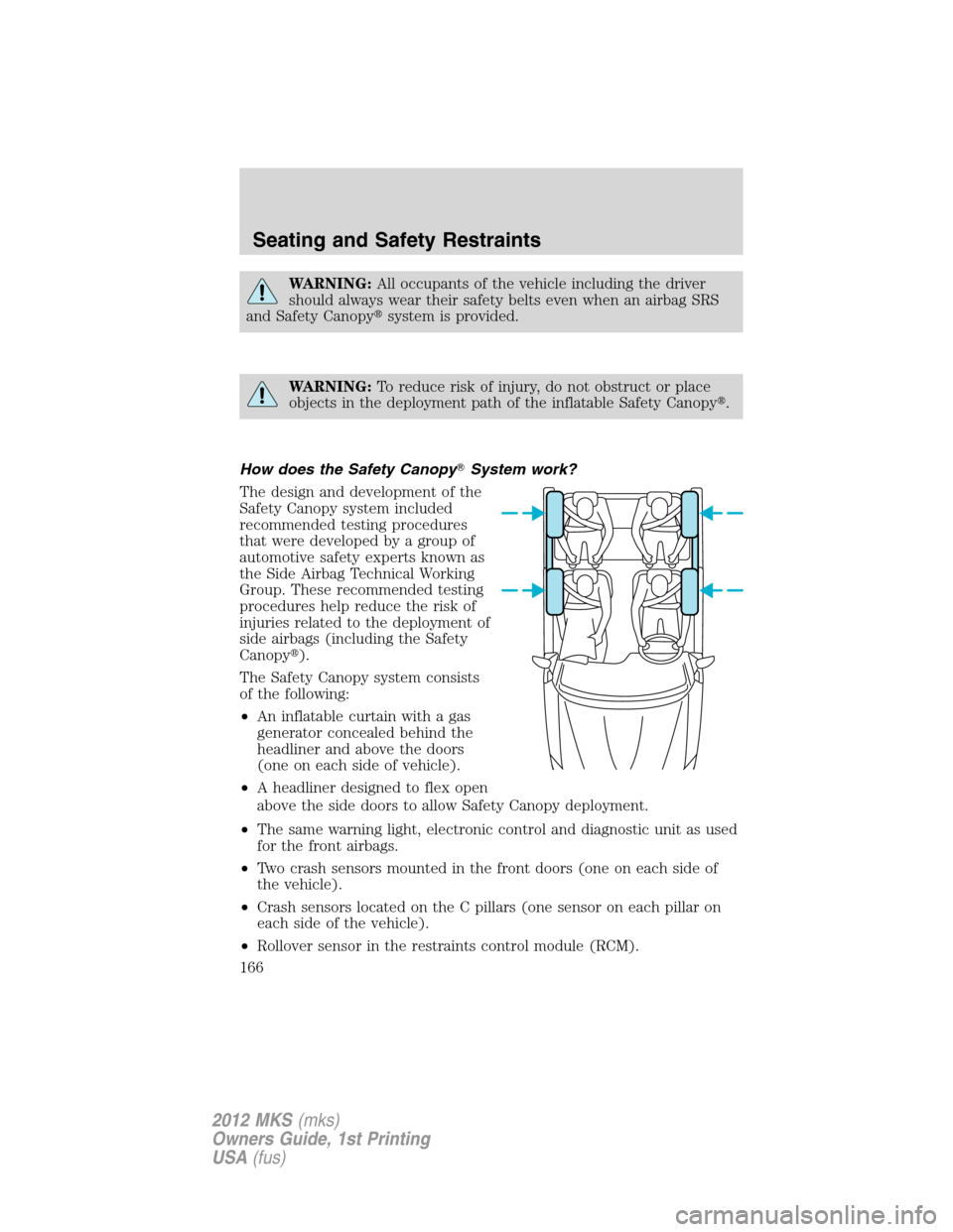 LINCOLN MKS 2012 User Guide WARNING:All occupants of the vehicle including the driver
should always wear their safety belts even when an airbag SRS
and Safety Canopysystem is provided.
WARNING:To reduce risk of injury, do not o