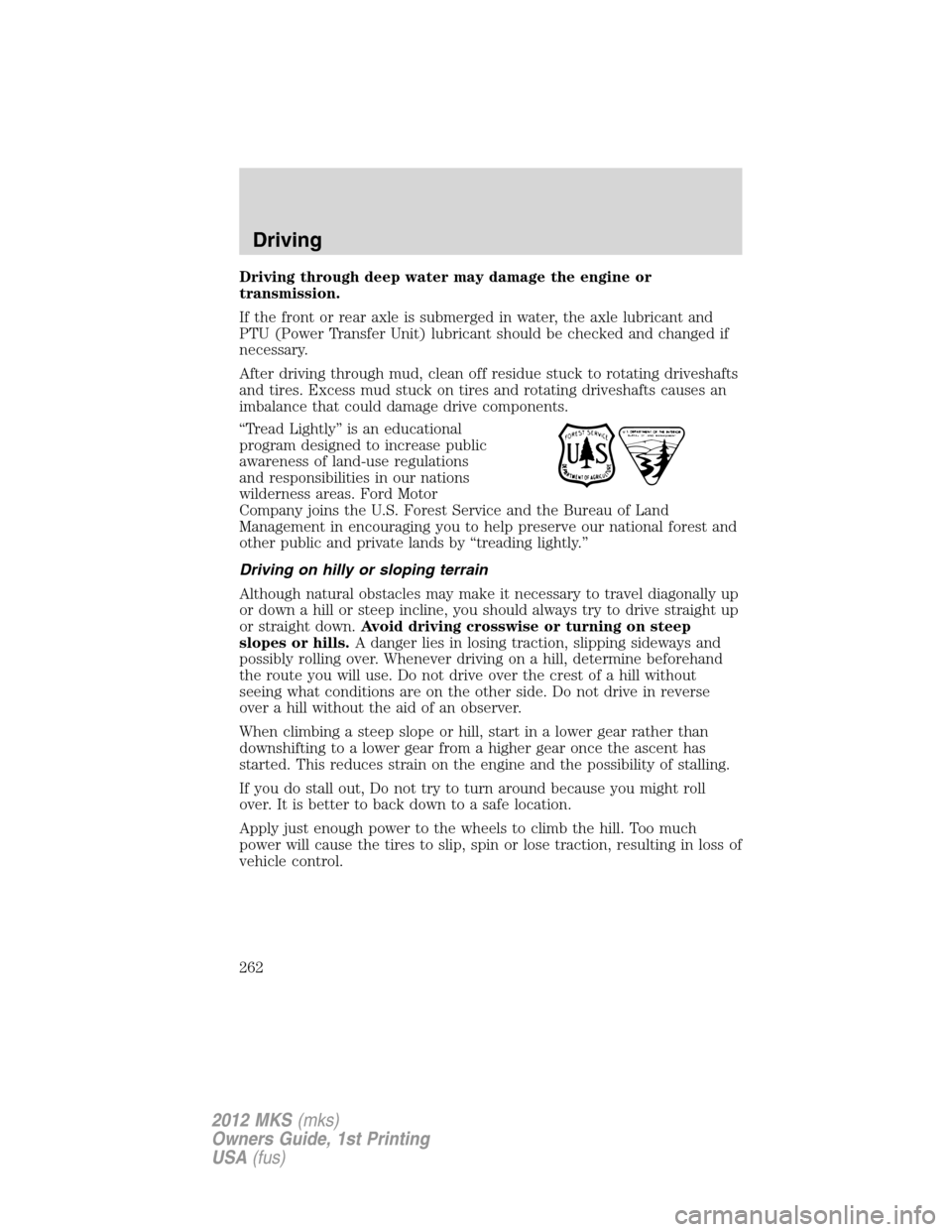 LINCOLN MKS 2012  Owners Manual Driving through deep water may damage the engine or
transmission.
If the front or rear axle is submerged in water, the axle lubricant and
PTU (Power Transfer Unit) lubricant should be checked and chan