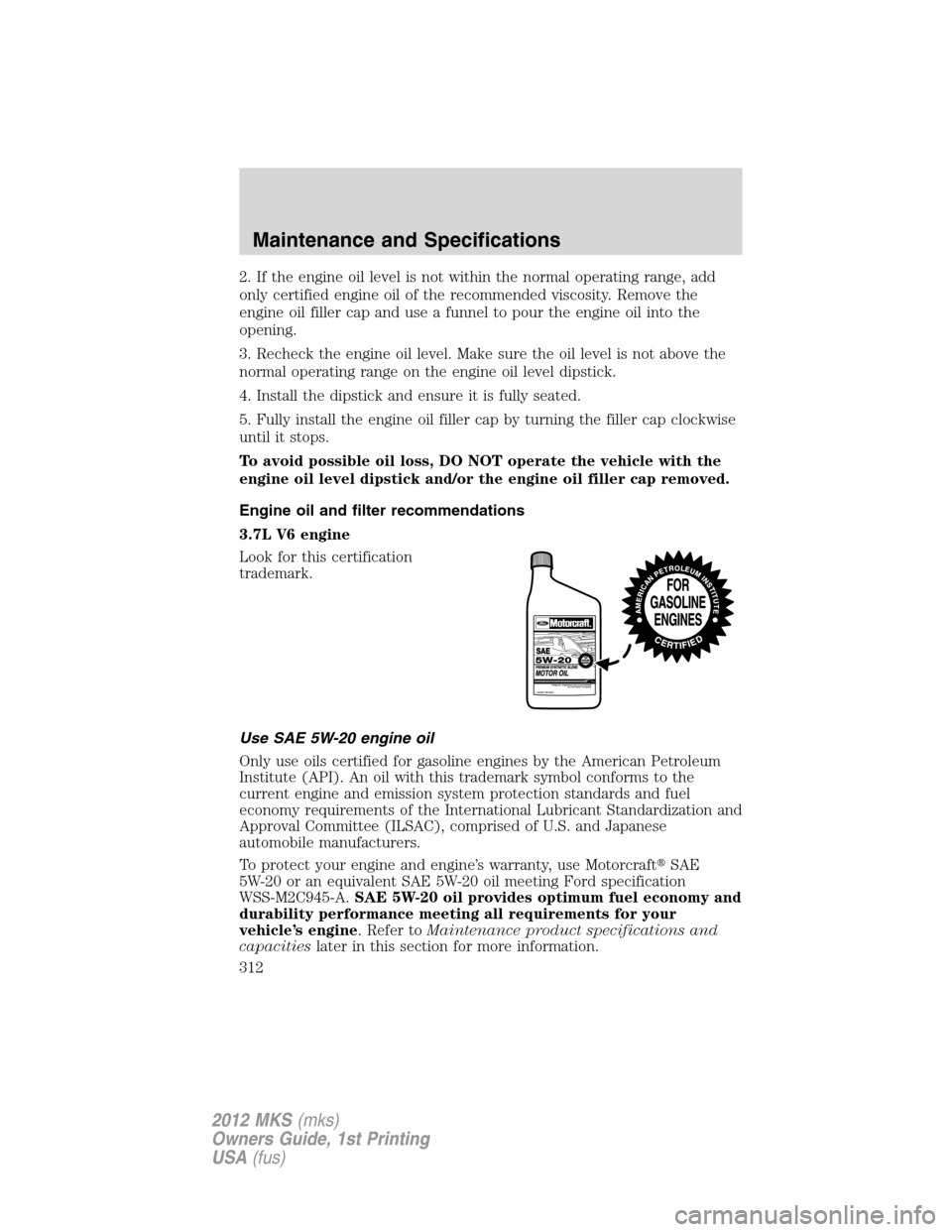 LINCOLN MKS 2012 Owners Manual 2. If the engine oil level is not within the normal operating range, add
only certified engine oil of the recommended viscosity. Remove the
engine oil filler cap and use a funnel to pour the engine oi LINCOLN MKS 2012 Owners Manual 2. If the engine oil level is not within the normal operating range, add
only certified engine oil of the recommended viscosity. Remove the
engine oil filler cap and use a funnel to pour the engine oi