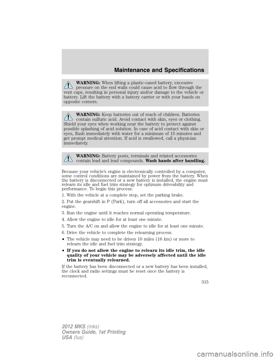 LINCOLN MKS 2012  Owners Manual WARNING:When lifting a plastic-cased battery, excessive
pressure on the end walls could cause acid to flow through the
vent caps, resulting in personal injury and/or damage to the vehicle or
battery. 