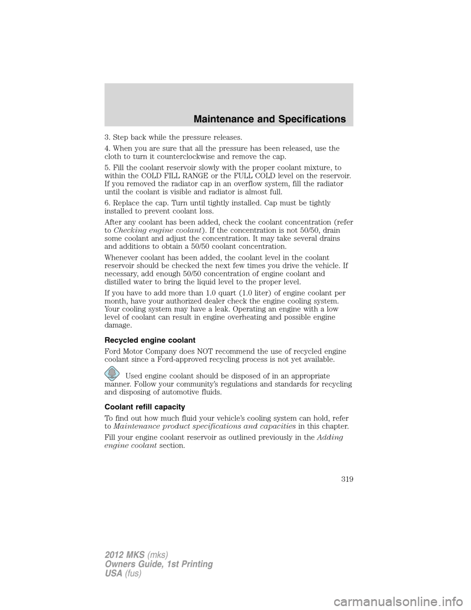 LINCOLN MKS 2012  Owners Manual 3. Step back while the pressure releases.
4. When you are sure that all the pressure has been released, use the
cloth to turn it counterclockwise and remove the cap.
5. Fill the coolant reservoir slow