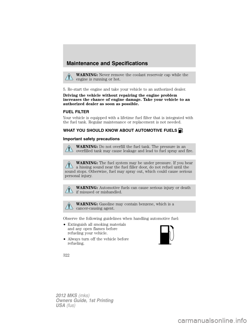 LINCOLN MKS 2012  Owners Manual WARNING:Never remove the coolant reservoir cap while the
engine is running or hot.
5. Re-start the engine and take your vehicle to an authorized dealer.
Driving the vehicle without repairing the engin