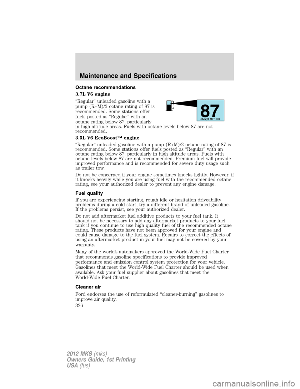 LINCOLN MKS 2012  Owners Manual Octane recommendations
3.7L V6 engine
“Regular” unleaded gasoline with a
pump (R+M)/2 octane rating of 87 is
recommended. Some stations offer
fuels posted as “Regular” with an
octane rating be