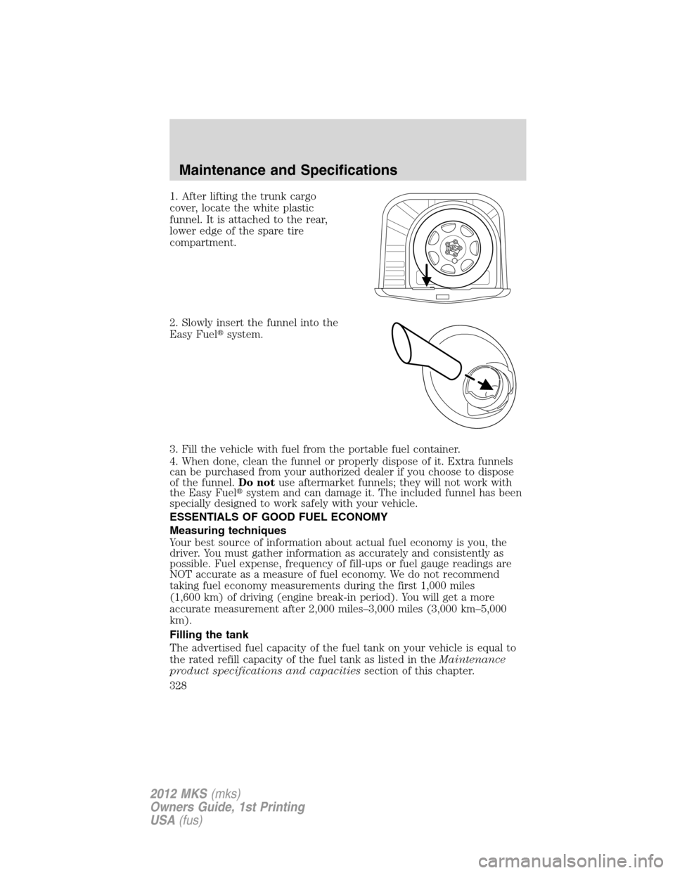 LINCOLN MKS 2012  Owners Manual 1. After lifting the trunk cargo
cover, locate the white plastic
funnel. It is attached to the rear,
lower edge of the spare tire
compartment.
2. Slowly insert the funnel into the
Easy Fuelsystem.
3.