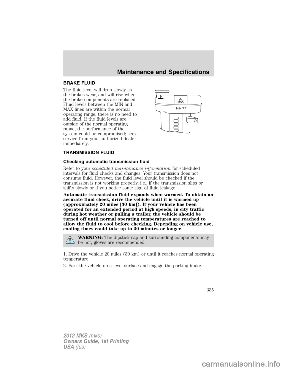 LINCOLN MKS 2012  Owners Manual BRAKE FLUID
The fluid level will drop slowly as
the brakes wear, and will rise when
the brake components are replaced.
Fluid levels between the MIN and
MAX lines are within the normal
operating range;