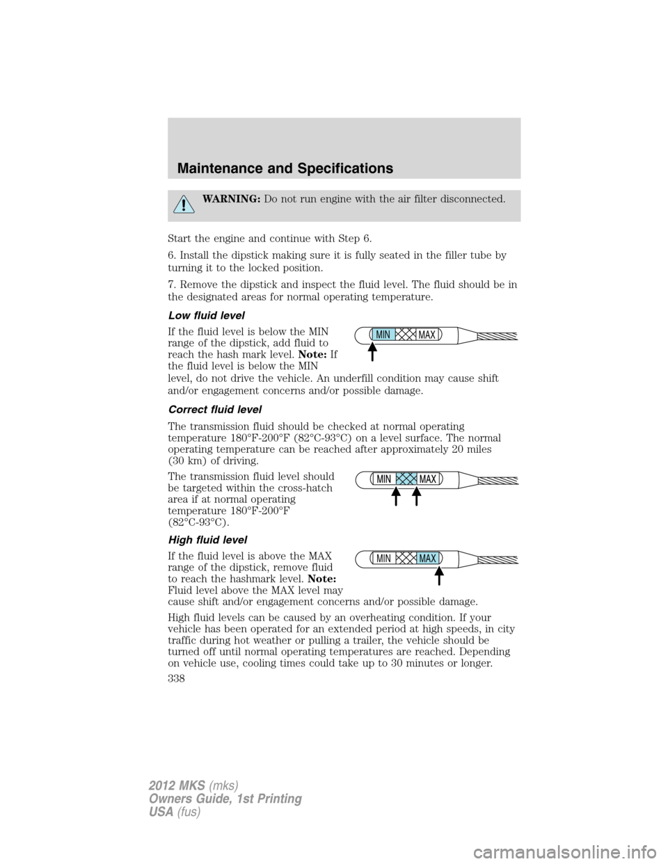 LINCOLN MKS 2012  Owners Manual WARNING:Do not run engine with the air filter disconnected.
Start the engine and continue with Step 6.
6. Install the dipstick making sure it is fully seated in the filler tube by
turning it to the lo