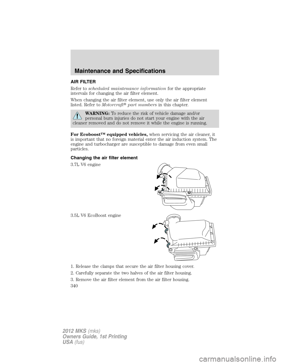 LINCOLN MKS 2012  Owners Manual AIR FILTER
Refer toscheduled maintenance informationfor the appropriate
intervals for changing the air filter element.
When changing the air filter element, use only the air filter element
listed. Ref