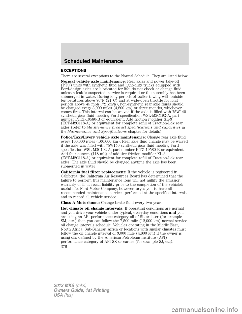 LINCOLN MKS 2012  Owners Manual EXCEPTIONS
There are several exceptions to the Normal Schedule. They are listed below:
Normal vehicle axle maintenance:Rear axles and power take-off
(PTO) units with synthetic fluid and light-duty tru