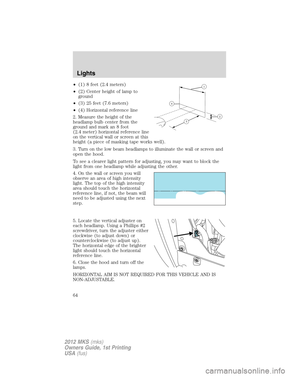 LINCOLN MKS 2012 Owners Manual •(1) 8 feet (2.4 meters)
•(2) Center height of lamp to
ground
•(3) 25 feet (7.6 meters)
•(4) Horizontal reference line
2. Measure the height of the
headlamp bulb center from the
ground and mar LINCOLN MKS 2012 Owners Manual •(1) 8 feet (2.4 meters)
•(2) Center height of lamp to
ground
•(3) 25 feet (7.6 meters)
•(4) Horizontal reference line
2. Measure the height of the
headlamp bulb center from the
ground and mar