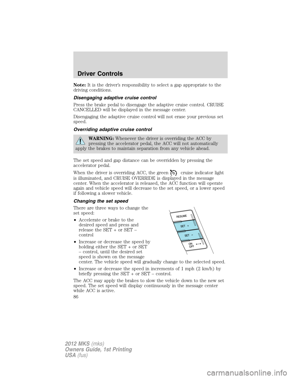 LINCOLN MKS 2012 Manual Online Note:It is the driver’s responsibility to select a gap appropriate to the
driving conditions.
Disengaging adaptive cruise control
Press the brake pedal to disengage the adaptive cruise control. CRUI