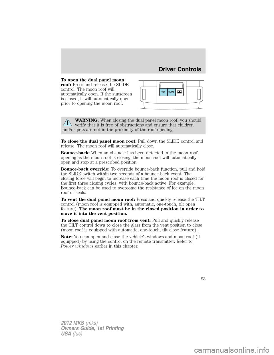 LINCOLN MKS 2012  Owners Manual To open the dual panel moon
roof:Press and release the SLIDE
control. The moon roof will
automatically open. If the sunscreen
is closed, it will automatically open
prior to opening the moon roof.
WARN
