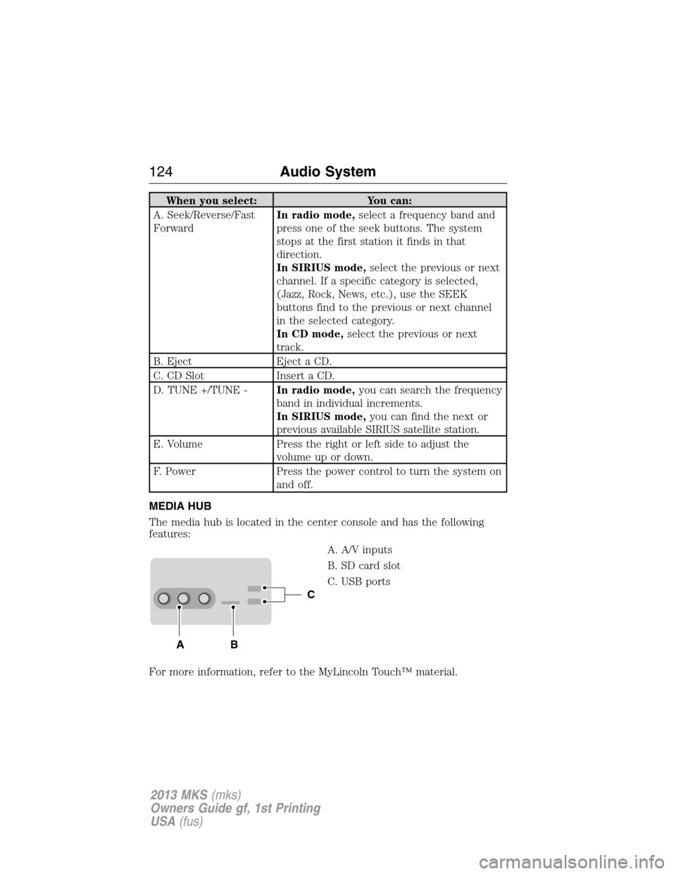 LINCOLN MKS 2013  Owners Manual When you select: You can:
A. Seek/Reverse/Fast
ForwardIn radio mode,select a frequency band and
press one of the seek buttons. The system
stops at the first station it finds in that
direction.
In SIRI
