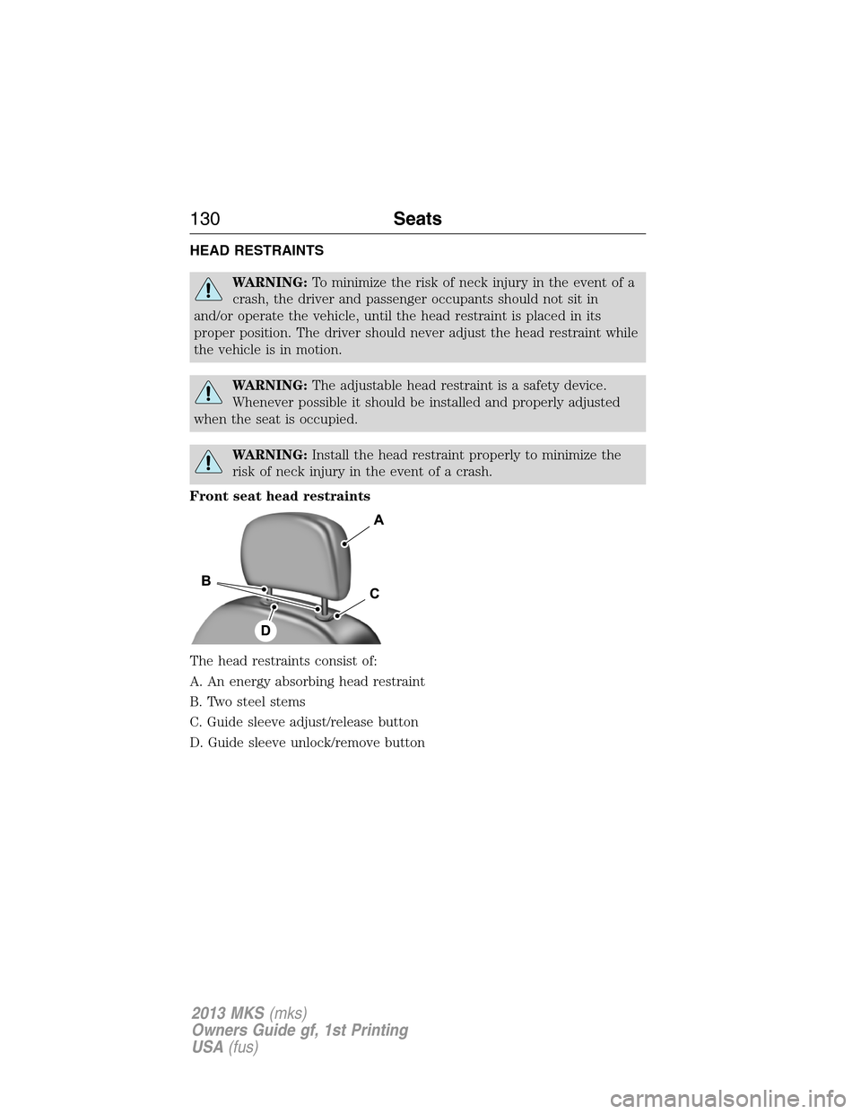 LINCOLN MKS 2013  Owners Manual HEAD RESTRAINTS
WARNING:To minimize the risk of neck injury in the event of a
crash, the driver and passenger occupants should not sit in
and/or operate the vehicle, until the head restraint is placed