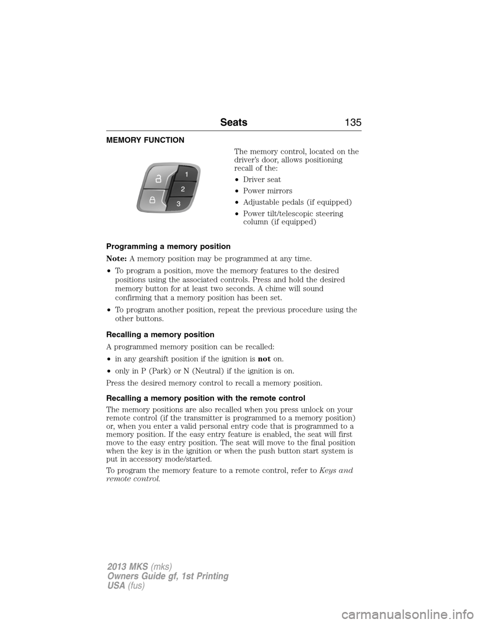 LINCOLN MKS 2013  Owners Manual MEMORY FUNCTION
The memory control, located on the
driver’s door, allows positioning
recall of the:
•Driver seat
•Power mirrors
•Adjustable pedals (if equipped)
•Power tilt/telescopic steeri