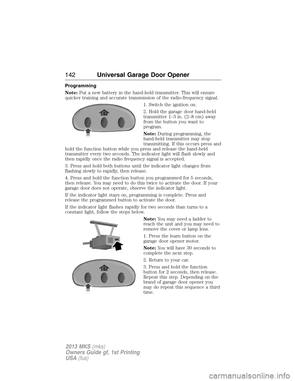 LINCOLN MKS 2013  Owners Manual Programming
Note:Put a new battery in the hand-held transmitter. This will ensure
quicker training and accurate transmission of the radio-frequency signal.
1. Switch the ignition on.
2. Hold the garag