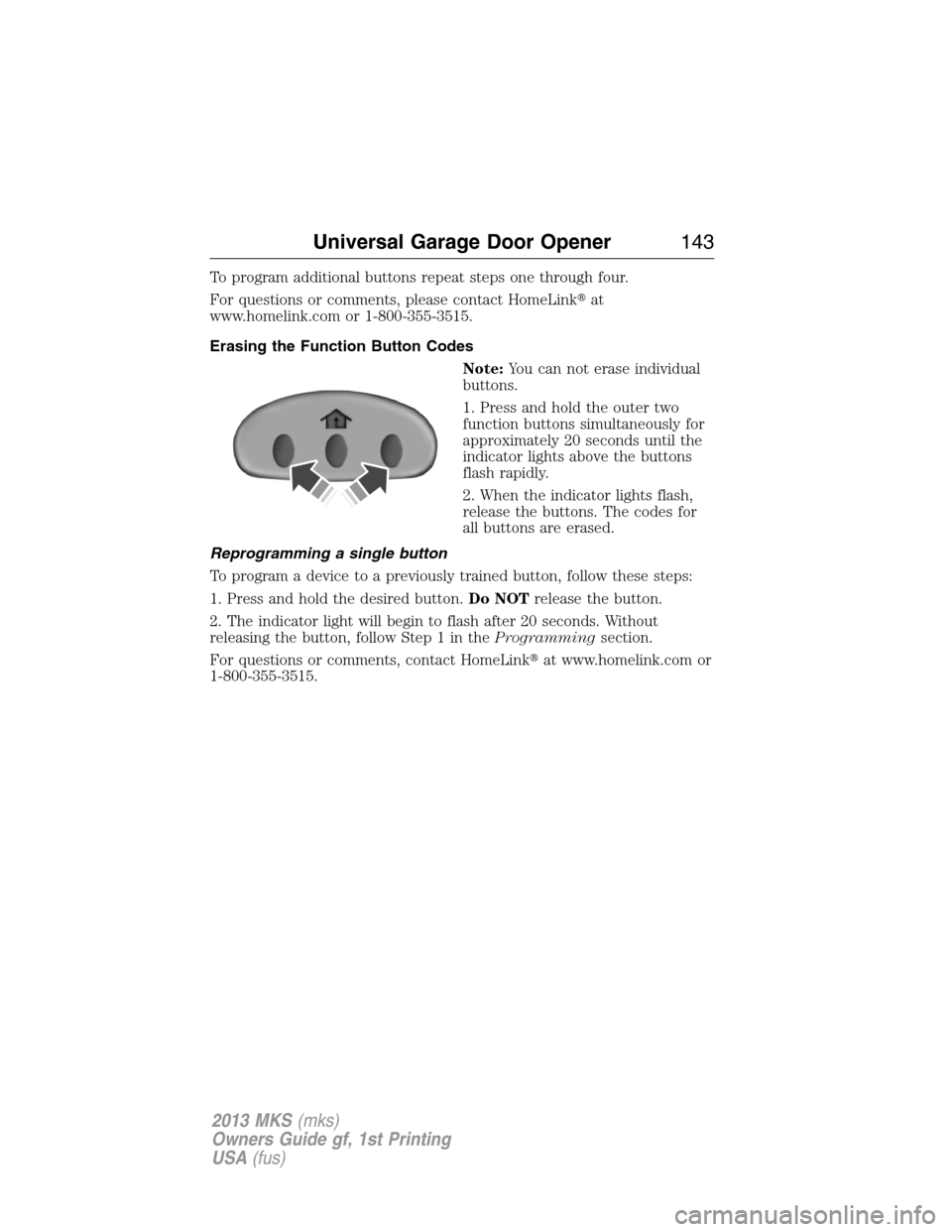 LINCOLN MKS 2013  Owners Manual To program additional buttons repeat steps one through four.
For questions or comments, please contact HomeLinkat
www.homelink.com or 1-800-355-3515.
Erasing the Function Button Codes
Note:You can no