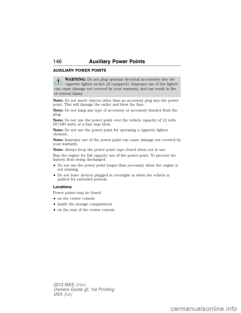 LINCOLN MKS 2013 Owners Manual AUXILIARY POWER POINTS
WARNING:Do not plug optional electrical accessories into the
cigarette lighter socket (if equipped). Improper use of the lighter
can cause damage not covered by your warranty, a LINCOLN MKS 2013 Owners Manual AUXILIARY POWER POINTS
WARNING:Do not plug optional electrical accessories into the
cigarette lighter socket (if equipped). Improper use of the lighter
can cause damage not covered by your warranty, a