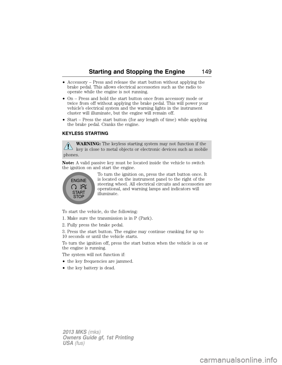 LINCOLN MKS 2013  Owners Manual •Accessory – Press and release the start button without applying the
brake pedal. This allows electrical accessories such as the radio to
operate while the engine is not running.
•On – Press a