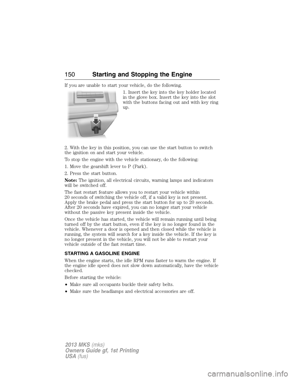 LINCOLN MKS 2013  Owners Manual If you are unable to start your vehicle, do the following.
1. Insert the key into the key holder located
in the glove box. Insert the key into the slot
with the buttons facing out and with key ring
up