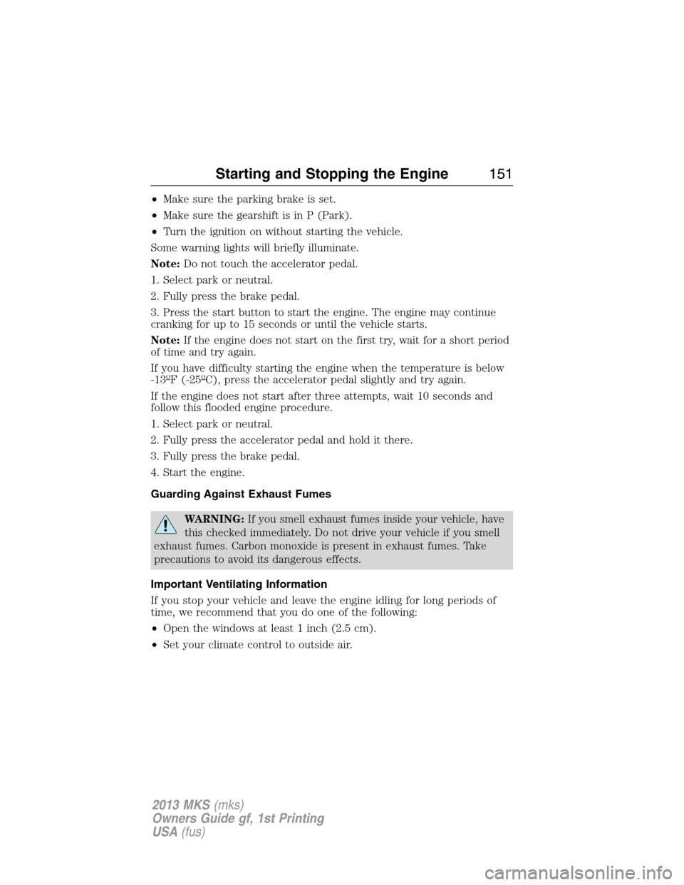 LINCOLN MKS 2013  Owners Manual •Make sure the parking brake is set.
•Make sure the gearshift is in P (Park).
•Turn the ignition on without starting the vehicle.
Some warning lights will briefly illuminate.
Note:Do not touch t
