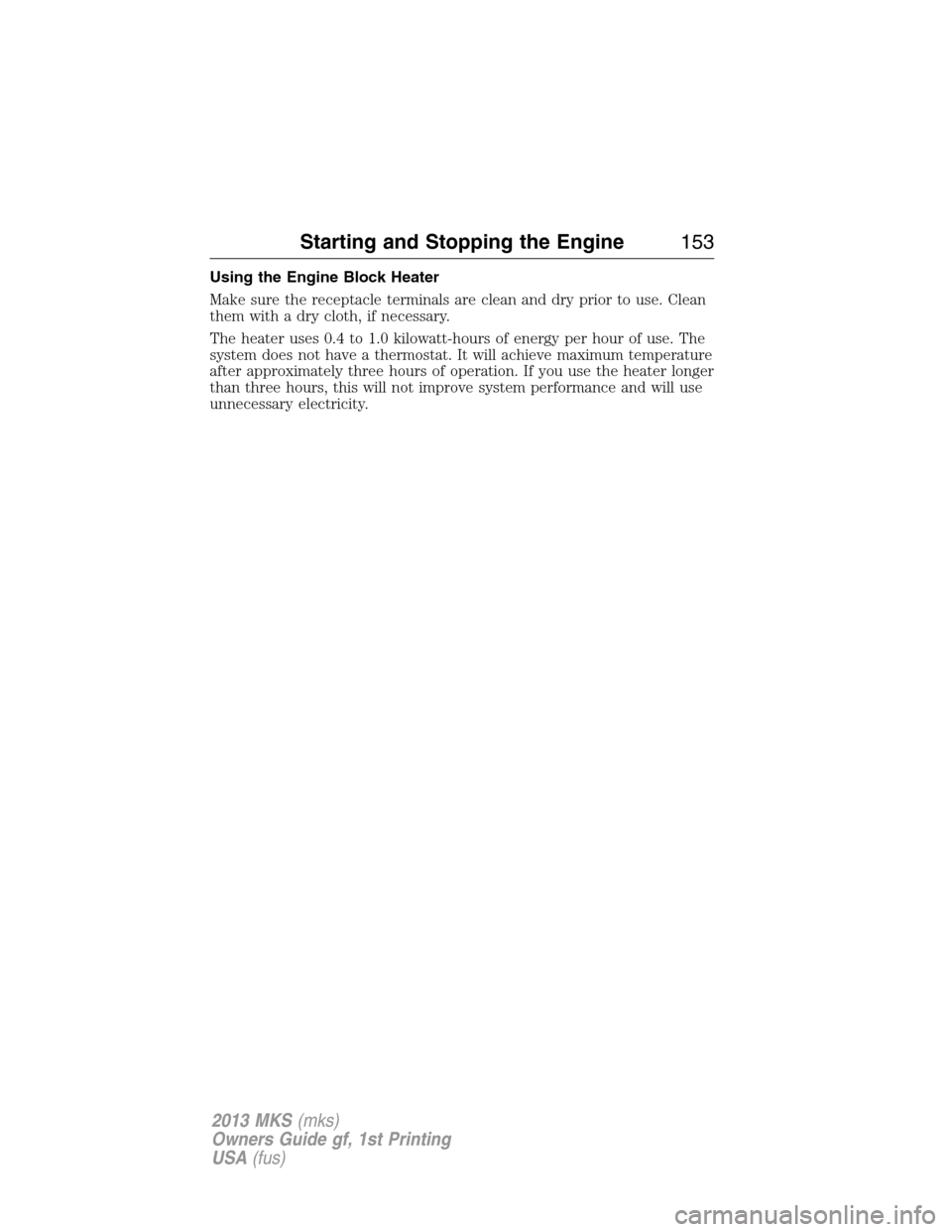 LINCOLN MKS 2013  Owners Manual Using the Engine Block Heater
Make sure the receptacle terminals are clean and dry prior to use. Clean
them with a dry cloth, if necessary.
The heater uses 0.4 to 1.0 kilowatt-hours of energy per hour
