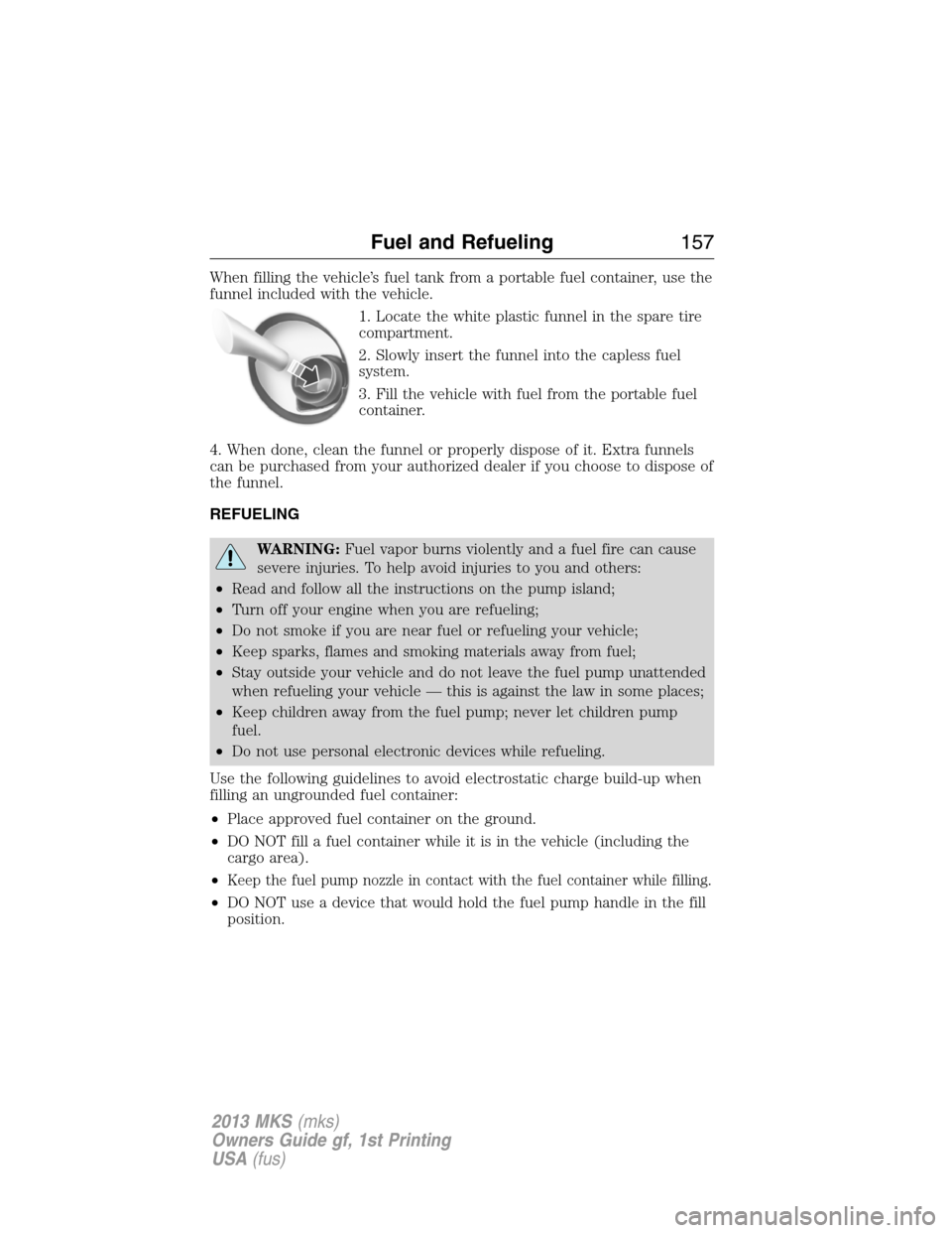 LINCOLN MKS 2013  Owners Manual When filling the vehicle’s fuel tank from a portable fuel container, use the
funnel included with the vehicle.
1. Locate the white plastic funnel in the spare tire
compartment.
2. Slowly insert the 