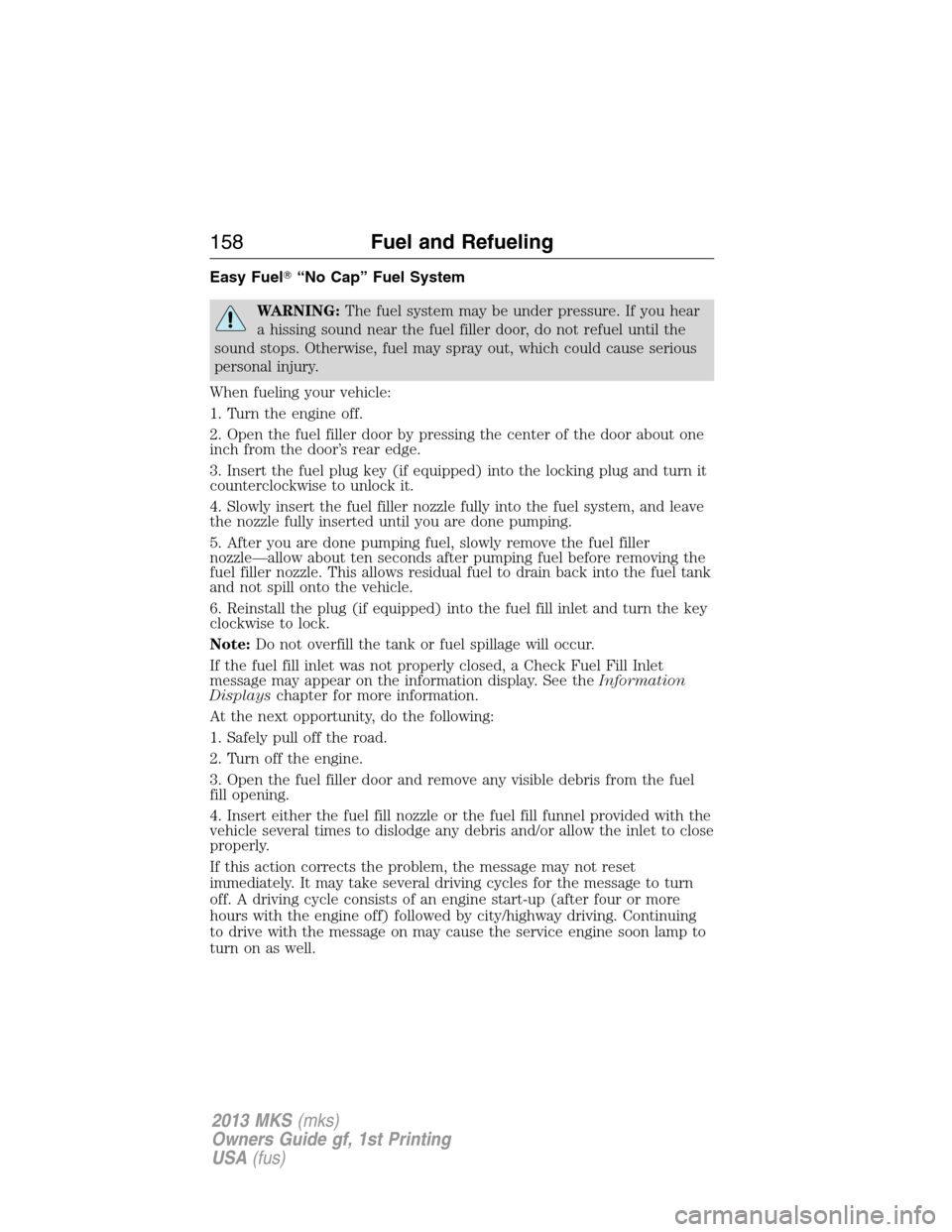 LINCOLN MKS 2013  Owners Manual Easy Fuel“No Cap” Fuel System
WARNING:The fuel system may be under pressure. If you hear
a hissing sound near the fuel filler door, do not refuel until the
sound stops. Otherwise, fuel may spray 