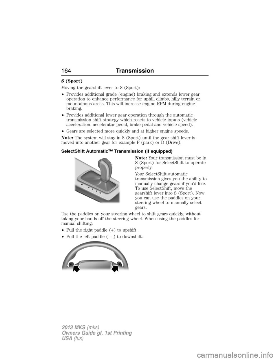 LINCOLN MKS 2013  Owners Manual S (Sport)
Moving the gearshift lever to S (Sport):
•Provides additional grade (engine) braking and extends lower gear
operation to enhance performance for uphill climbs, hilly terrain or
mountainous