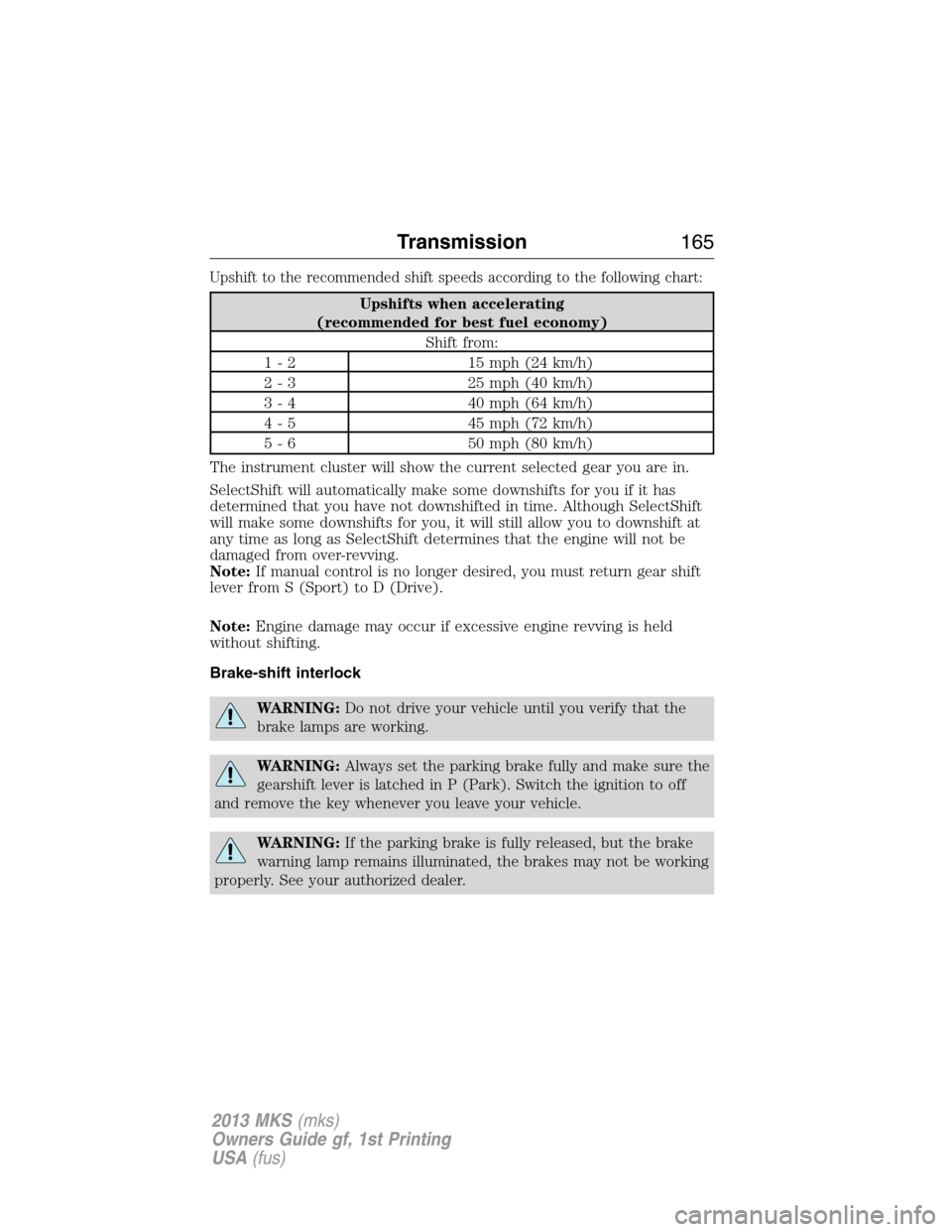 LINCOLN MKS 2013  Owners Manual Upshift to the recommended shift speeds according to the following chart:
Upshifts when accelerating
(recommended for best fuel economy)
Shift from:
1 - 2 15 mph (24 km/h)
2 - 3 25 mph (40 km/h)
3 - 4