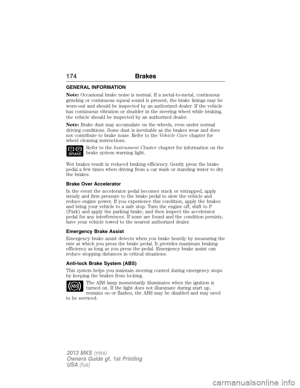LINCOLN MKS 2013  Owners Manual GENERAL INFORMATION
Note:Occasional brake noise is normal. If a metal-to-metal, continuous
grinding or continuous squeal sound is present, the brake linings may be
worn-out and should be inspected by 