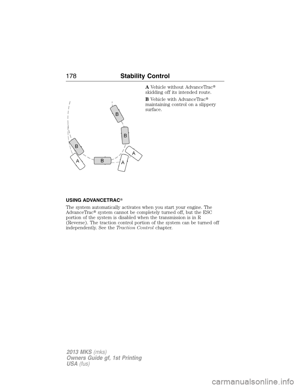 LINCOLN MKS 2013  Owners Manual AVehicle without AdvanceTrac
skidding off its intended route.
BVehicle with AdvanceTrac
maintaining control on a slippery
surface.
USING ADVANCETRAC
The system automatically activates when you star