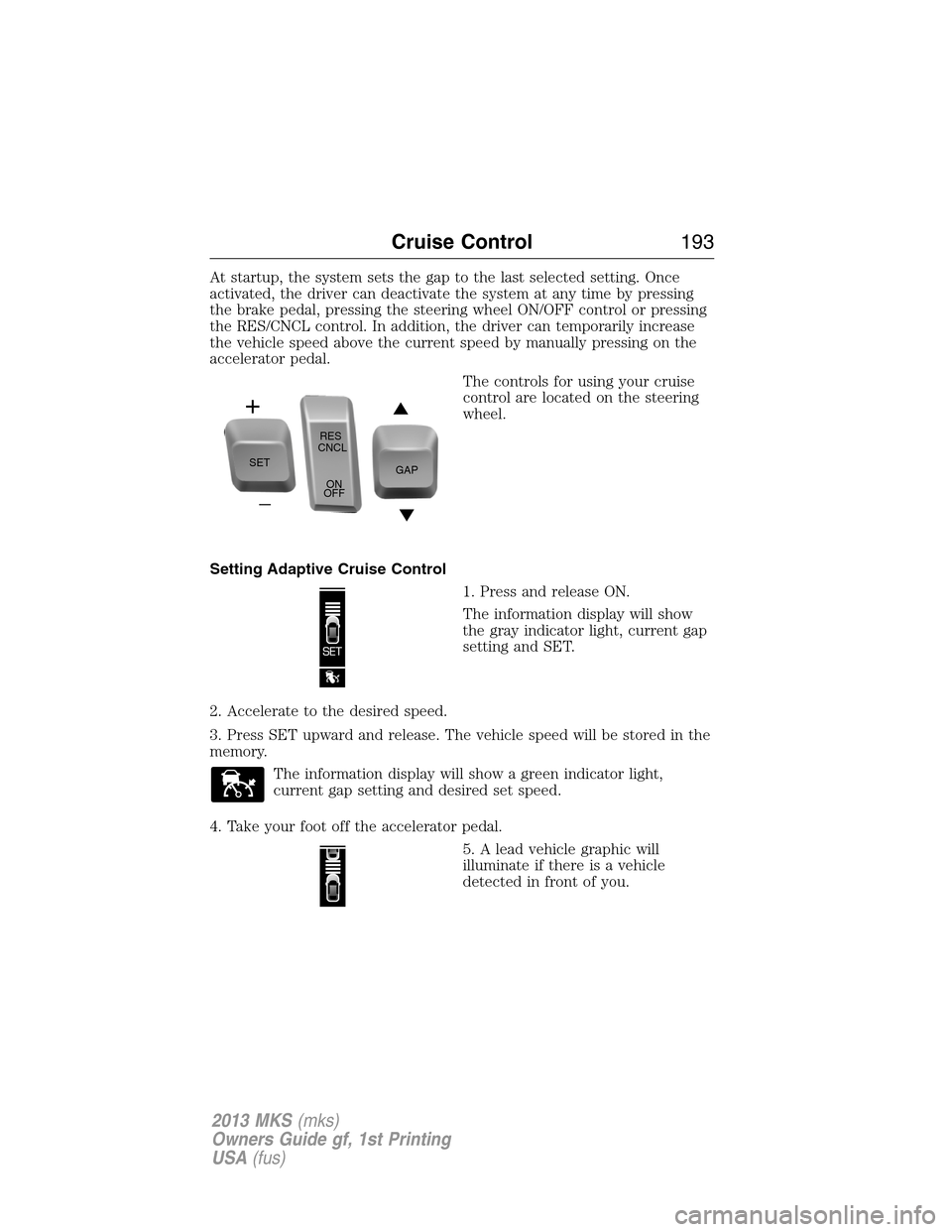 LINCOLN MKS 2013  Owners Manual At startup, the system sets the gap to the last selected setting. Once
activated, the driver can deactivate the system at any time by pressing
the brake pedal, pressing the steering wheel ON/OFF contr