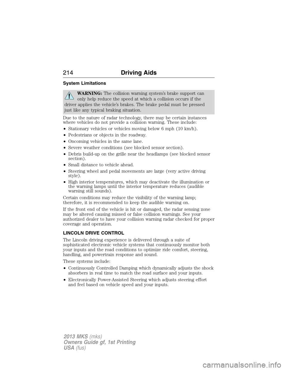 LINCOLN MKS 2013  Owners Manual System Limitations
WARNING:The collision warning system’s brake support can
only help reduce the speed at which a collision occurs if the
driver applies the vehicle’s brakes. The brake pedal must 