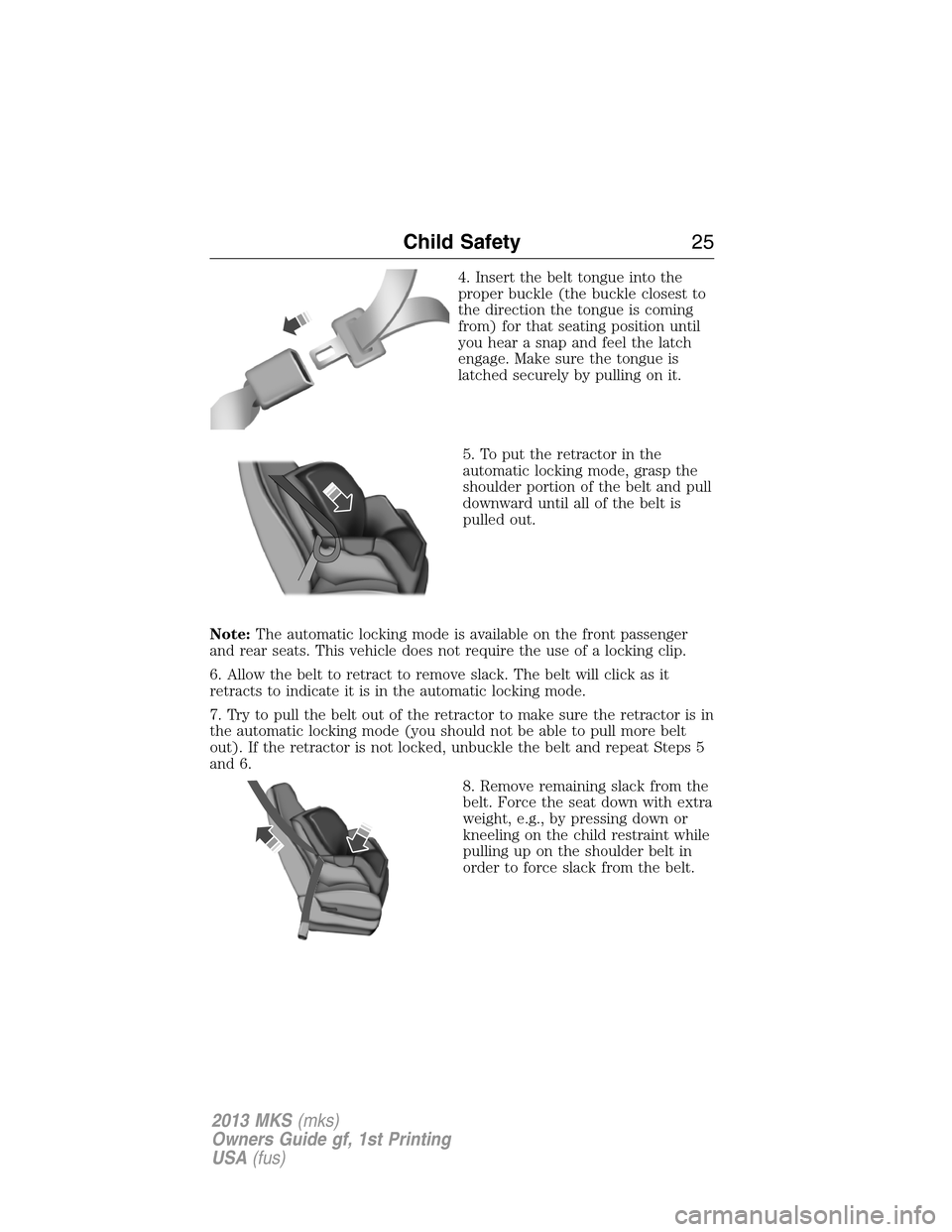 LINCOLN MKS 2013  Owners Manual 4. Insert the belt tongue into the
proper buckle (the buckle closest to
the direction the tongue is coming
from) for that seating position until
you hear a snap and feel the latch
engage. Make sure th