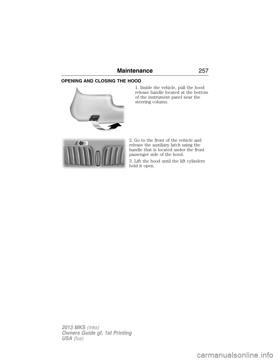 LINCOLN MKS 2013  Owners Manual OPENING AND CLOSING THE HOOD
1. Inside the vehicle, pull the hood
release handle located at the bottom
of the instrument panel near the
steering column.
2. Go to the front of the vehicle and
release t